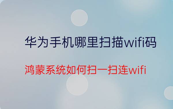 华为手机哪里扫描wifi码 鸿蒙系统如何扫一扫连wifi？